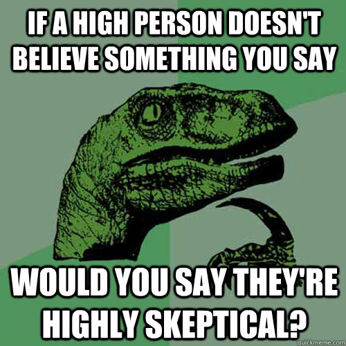 If a high person doesn't believe something you say would you say they're highly skeptical?  Philosoraptor