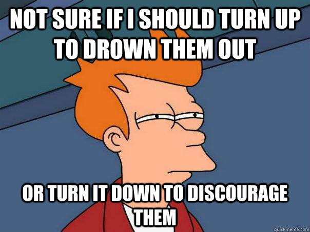 Not sure if I should turn up to drown them out or turn it down to discourage them  Futurama Fry