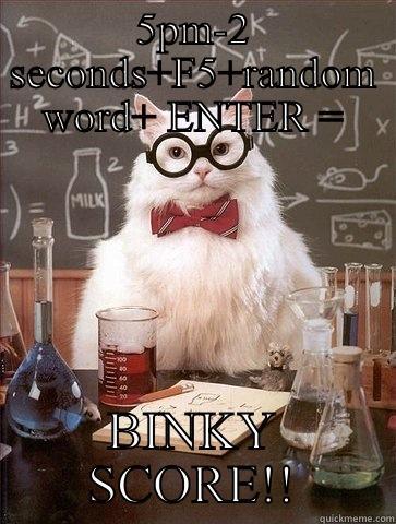 5PM-2 SECONDS+F5+RANDOM WORD+ ENTER = BINKY SCORE!! Chemistry Cat