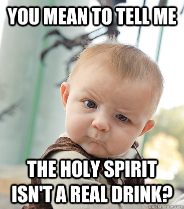 you mean to tell me The holy spirit isn't a real drink?  skeptical baby