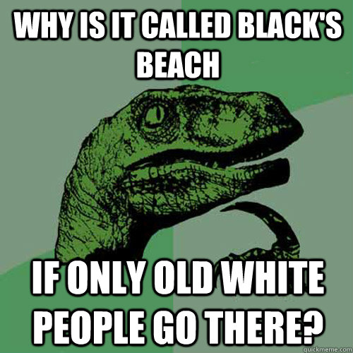 Why is it called Black's beach If only old white people go there?  Philosoraptor