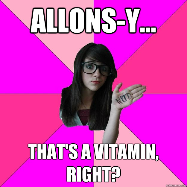 Allons-Y... That's a vitamin, right? - Allons-Y... That's a vitamin, right?  Idiot Nerd Girl