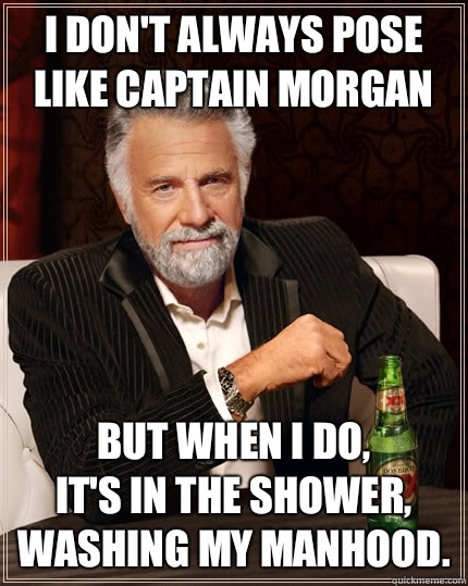 I don't always pose like Captain Morgan but when I do, 
it's in the shower, washing my manhood.  - I don't always pose like Captain Morgan but when I do, 
it's in the shower, washing my manhood.   The Most Interesting Man In The World