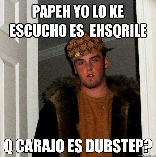 Papeh yo lo ke escucho es  ehsqrile q carajo es dubstep?
  Scumbag Steve