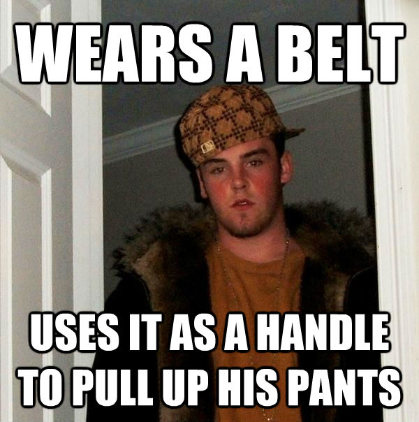 WEARS A BELT USES IT AS A HANDLE TO PULL UP HIS PANTS  Scumbag Steve