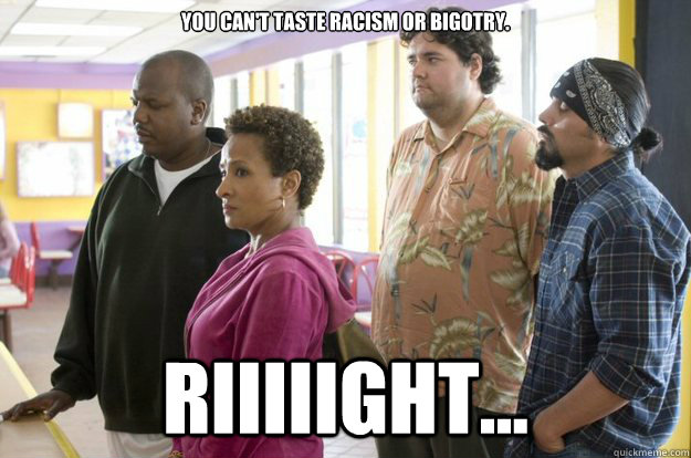 You can't taste racism or bigotry. RIIIIIGHT... - You can't taste racism or bigotry. RIIIIIGHT...  Moobys crowd