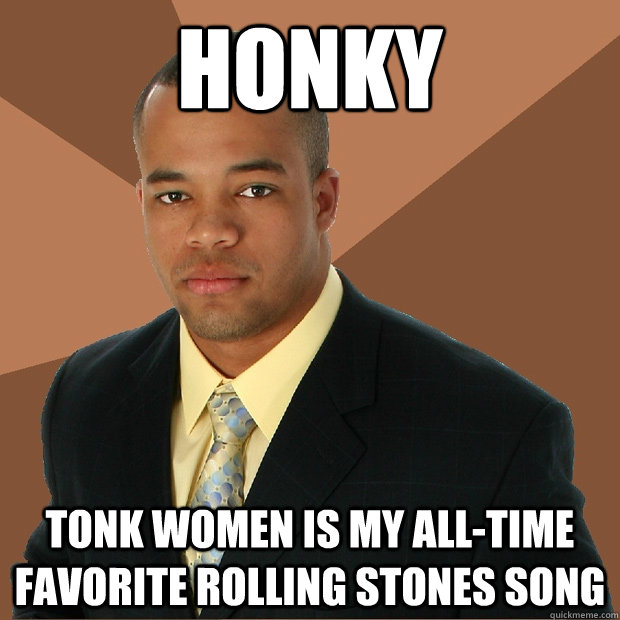 Honky Tonk Women is my all-time favorite Rolling Stones song - Honky Tonk Women is my all-time favorite Rolling Stones song  Successful Black Man