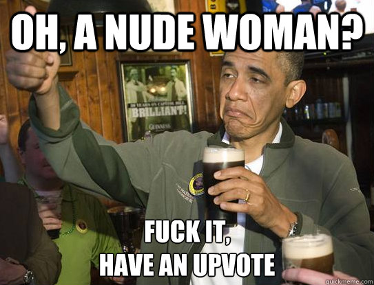 oh, a nude woman? Fuck it,
have an upvote  Upvoting Obama