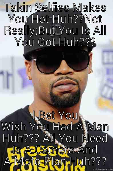 Its All Good Huh?? - TAKIN SELFIES MAKES YOU HOT HUH??NOT REALLY;BUT YOU IS ALL YOU GOT HUH??? I BET YOU WISH YOU HAD A MAN HUH??? ALL YOU NEED IS A CAMERA AND A MOFO PLAN HUH??? Misc