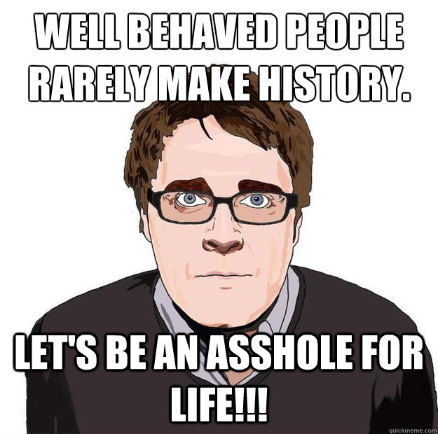 Well behaved people rarely make history. Let's be an asshole for life!!!  Always Online Adam Orth