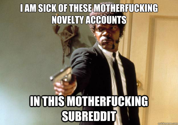 i am sick of these motherfucking novelty accounts in this motherfucking subreddit  Samuel L Jackson