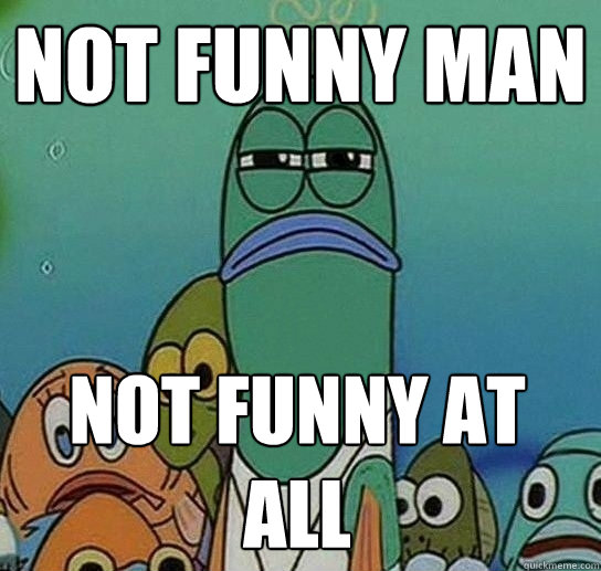 not funny man  not funny at all  - not funny man  not funny at all   Serious fish SpongeBob