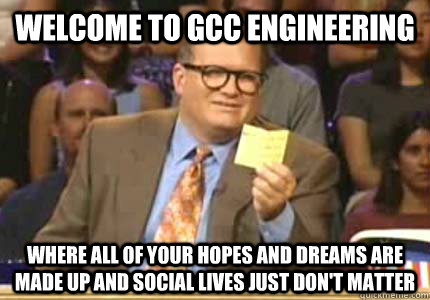 Welcome to GCC Engineering Where all of your hopes and dreams are made up and social lives just don't matter  Whose Line