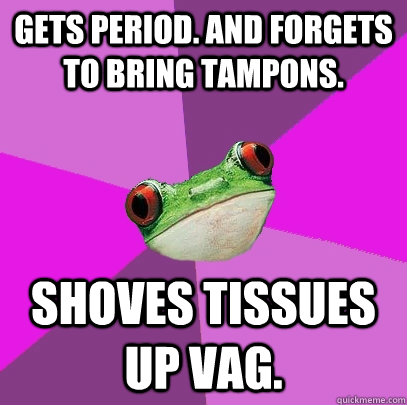 gets period. and forgets to bring tampons.  shoves tissues up vag.  Foul Bachelorette Frog