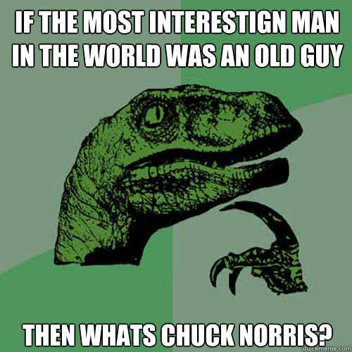 If the most interestign man in the world was an old guy Then whats Chuck Norris?  Philosoraptor