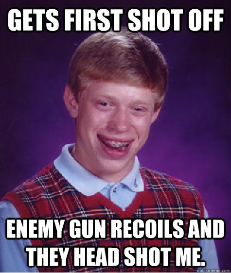 Gets first shot off enemy gun recoils and they head shot me.  Bad Luck Brian