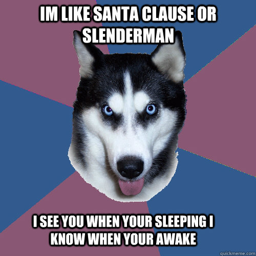 im like santa clause or slenderman i see you when your sleeping i know when your awake  Creeper Canine