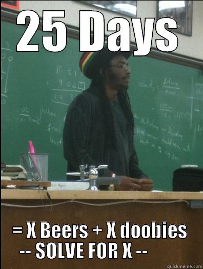 25 DAYS = X BEERS + X DOOBIES -- SOLVE FOR X --          Rasta Science Teacher