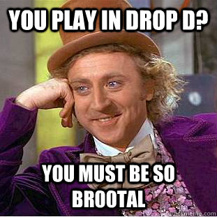 You play in drop D? You must be so br00tal  Condescending Wonka