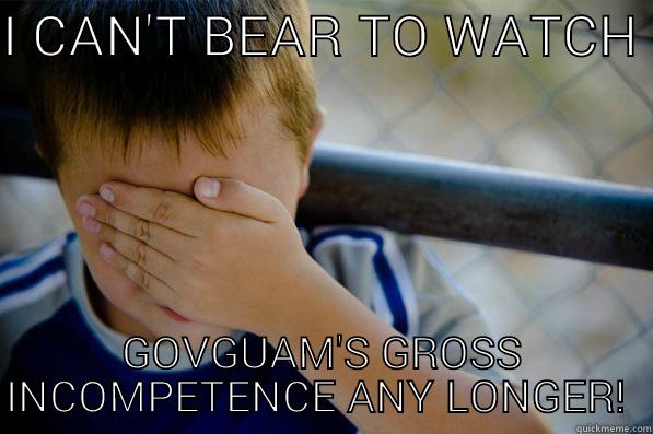 I CAN'T BEAR TO WATCH  GOVGUAM'S GROSS INCOMPETENCE ANY LONGER!  Confession kid