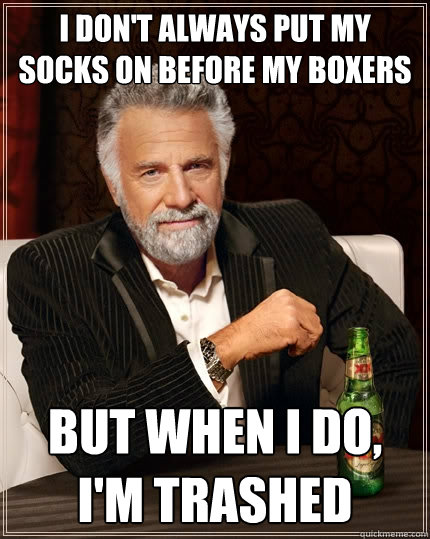 I don't always put my socks on before my boxers but when I do, i'm trashed  The Most Interesting Man In The World