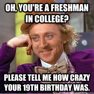 Oh, you're a freshman in college? Please tell me how crazy your 19th birthday was.  Condescending Wonka