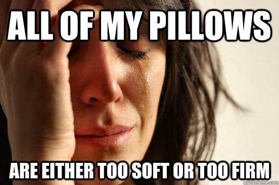 All of my pillows are either too soft or too firm - All of my pillows are either too soft or too firm  First World Problems