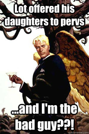 Lot offered his daughters to pervs  ...and I'm the bad guy??!  Good Guy Lucifer