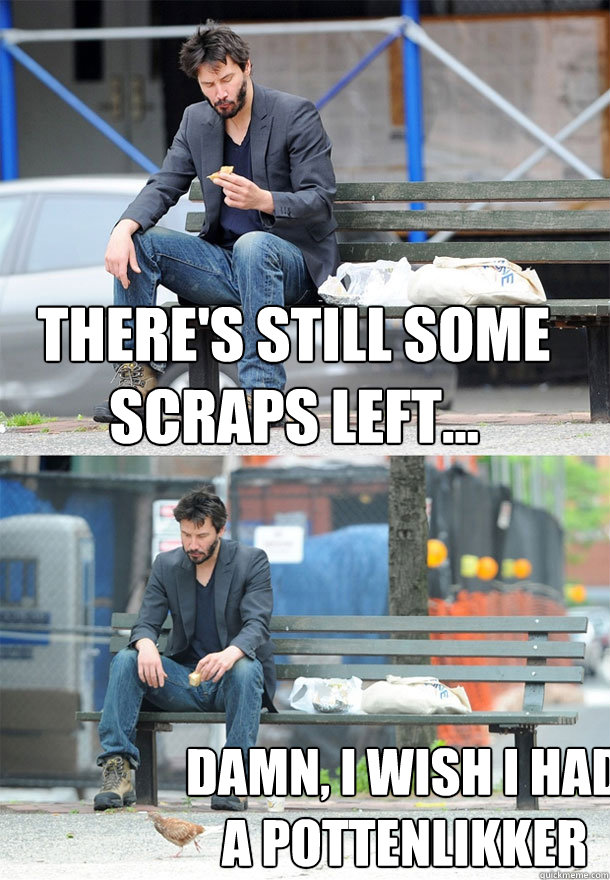 There's still some scraps left... Damn, I wish I had a pottenlikker - There's still some scraps left... Damn, I wish I had a pottenlikker  Sad Keanu