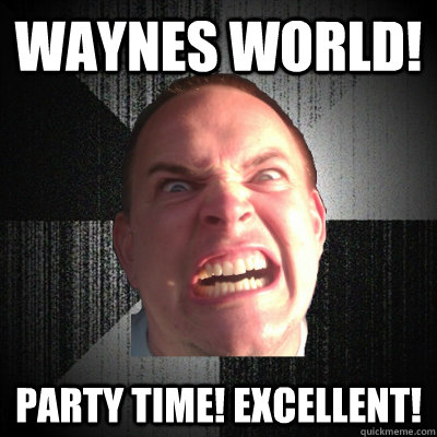 WAYNES WORLD! PARTY TIME! EXCELLENT! - WAYNES WORLD! PARTY TIME! EXCELLENT!  SARKS WORLD!