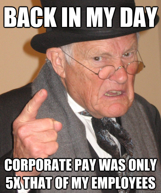 back in my day corporate pay was only 5x that of my employees  back in my day