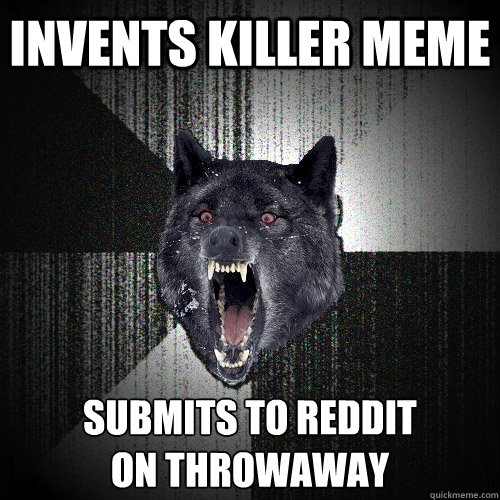 Invents killer meme submits to reddit
on throwaway  Insanity Wolf