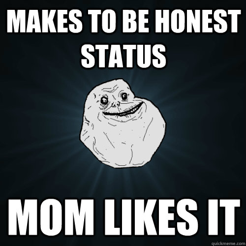 Makes To be honest status mom likes it  Forever Alone