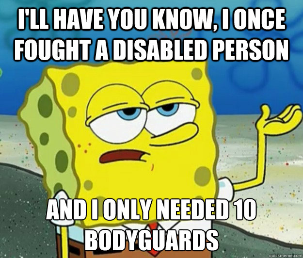 I'll have you know, I once fought a disabled person and i only needed 10 bodyguards  Tough Spongebob