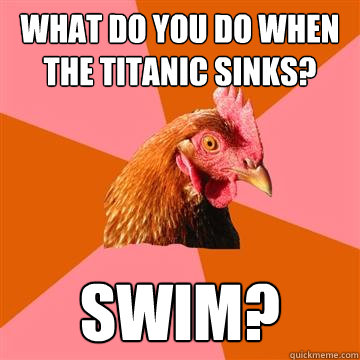 What do you do when the Titanic sinks? swim?  Anti-Joke Chicken