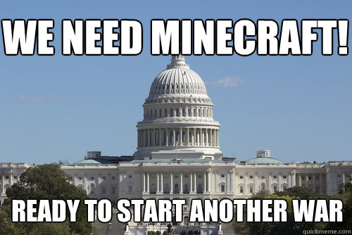 WE NEED MINECRAFT! Ready to start another war - WE NEED MINECRAFT! Ready to start another war  Scumbag Congress