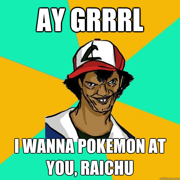 Ay grrrl I wanna pokemon at you, raichu  Ash Pedreiro