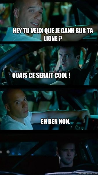 Hey tu veux que je gank sur ta ligne ? Ouais ce serait cool ! Eh ben non. - Hey tu veux que je gank sur ta ligne ? Ouais ce serait cool ! Eh ben non.  Fast and Furious