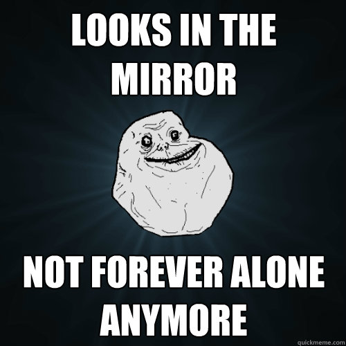 Looks in the Mirror Not forever alone anymore - Looks in the Mirror Not forever alone anymore  Forever Alone