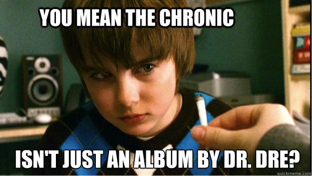 you mean the chronic isn't just an album by Dr. Dre? - you mean the chronic isn't just an album by Dr. Dre?  Misc