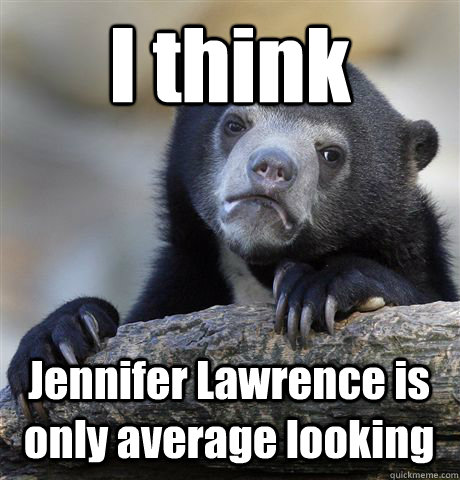 I think Jennifer Lawrence is only average looking  Confession Bear