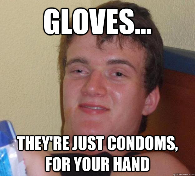 Gloves... they're just condoms, for your hand  10 Guy