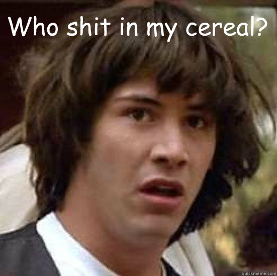 Who shit in my cereal?   conspiracy keanu