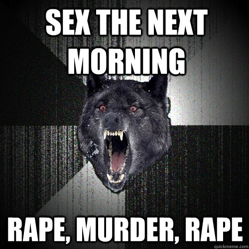 Sex the next morning Rape, murder, rape  Insanity Wolf