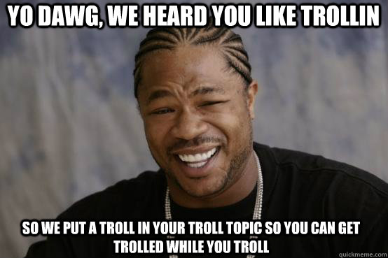 Yo Dawg, we heard you like trollin so we put a troll in your troll topic so you can get trolled while you troll  YO DAWG