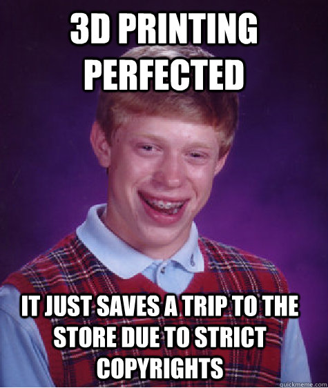 3d printing perfected it just saves a trip to the store due to strict copyrights  Bad Luck Brian