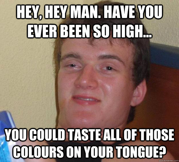 Hey, hey man. have you ever been so high... you could taste all of those colours on your tongue?  10 Guy