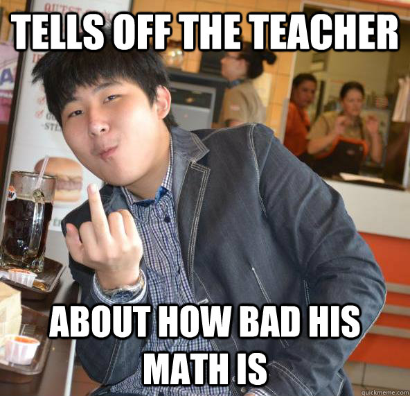 Tells off the teacher About how bad his math is  