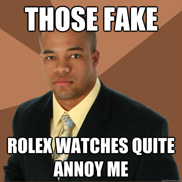 those fake  rolex watches quite annoy me - those fake  rolex watches quite annoy me  Successful Black Man