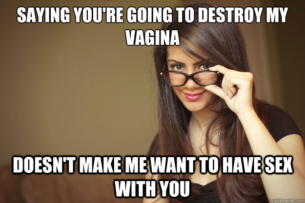 Saying you're going to destroy my vagina doesn't make me want to have sex with you - Saying you're going to destroy my vagina doesn't make me want to have sex with you  Actual Sexual Advice Girl